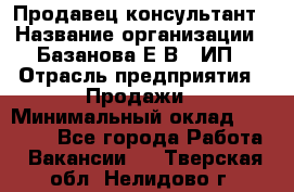 Продавец-консультант › Название организации ­ Базанова Е.В., ИП › Отрасль предприятия ­ Продажи › Минимальный оклад ­ 15 000 - Все города Работа » Вакансии   . Тверская обл.,Нелидово г.